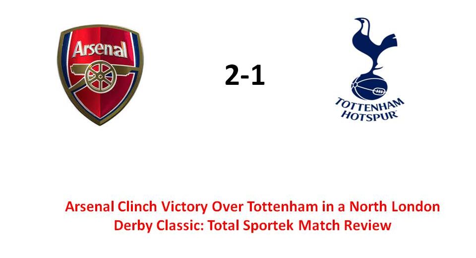 Arsenal Clinch Victory Over Tottenham in a North London Derby Classic: Total Sportek Match Review