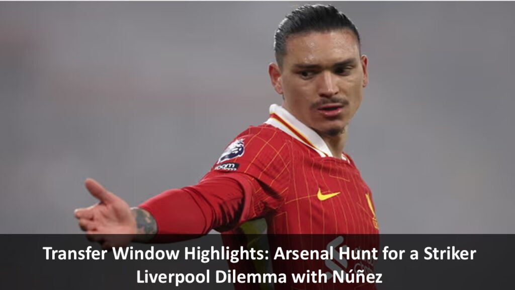 Transfer Window Highlights: Arsenal Hunt for a Striker Liverpool Dilemma with Núñez