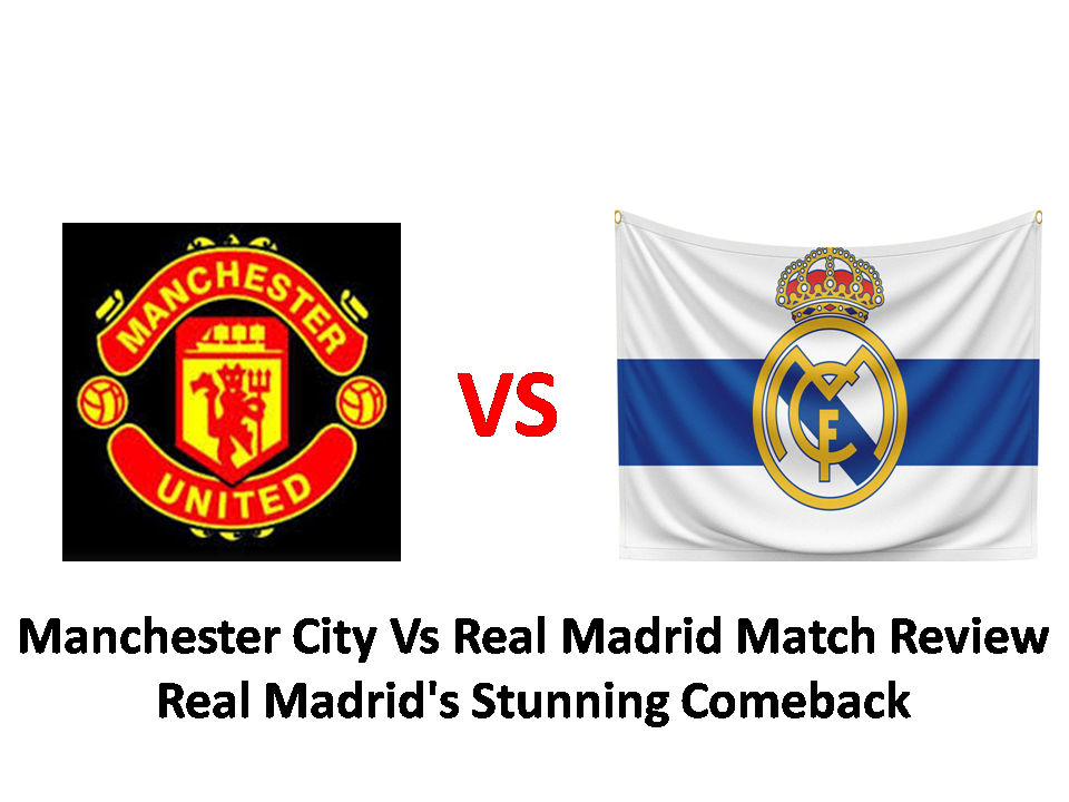 Manchester City Vs Real Madrid Match Review: Real Madrid's Stunning Comeback 