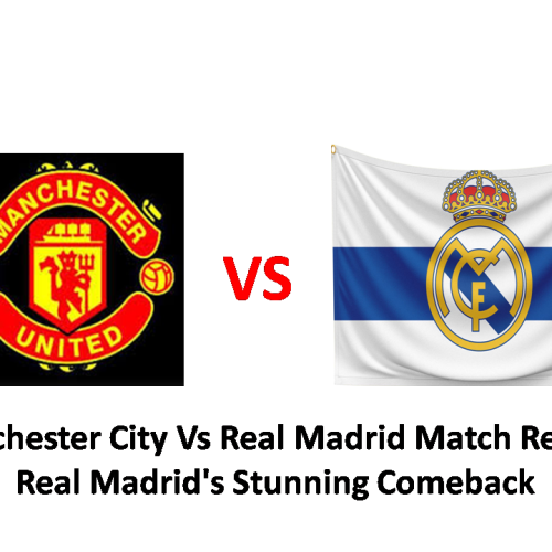 Manchester City Vs Real Madrid Match Review: Real Madrid’s Stunning Comeback 